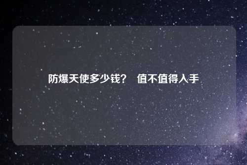 防爆天使多少钱？  值不值得入手