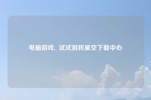 电脑游戏,  试试游民星空下载中心