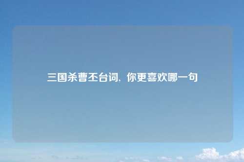 三国杀曹丕台词,  你更喜欢哪一句