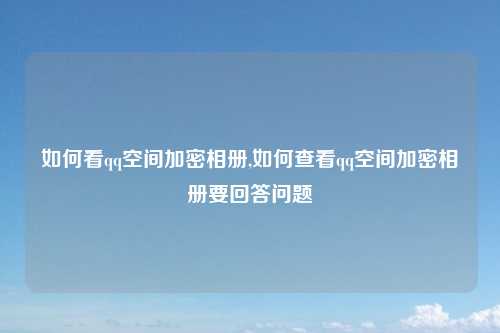 如何看qq空间加密相册,如何查看qq空间加密相册要回答问题