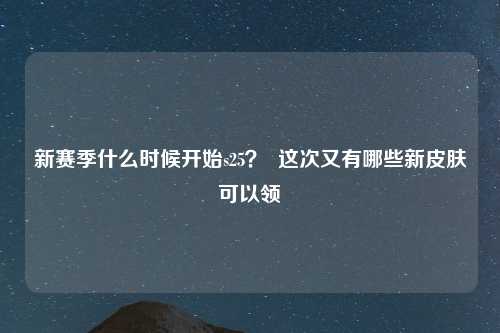 新赛季什么时候开始s25？  这次又有哪些新皮肤可以领