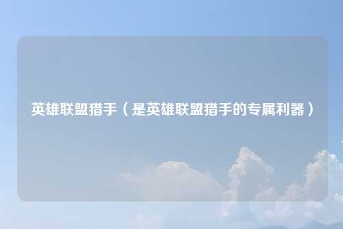 英雄联盟猎手（是英雄联盟猎手的专属利器）