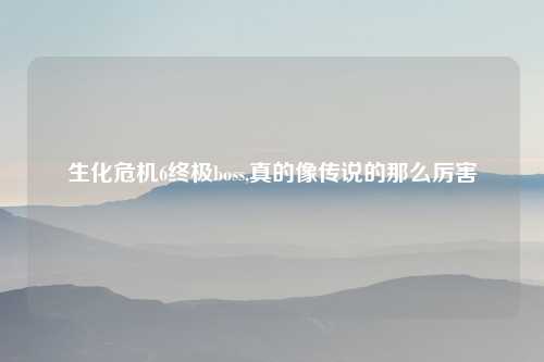 生化危机6终极boss,真的像传说的那么厉害