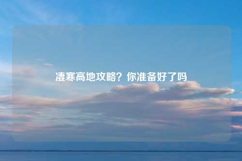 凄寒高地攻略？你准备好了吗