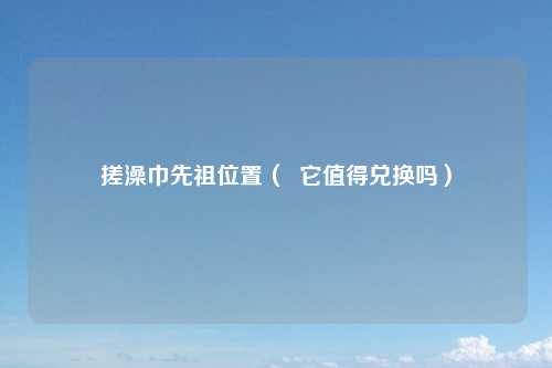 搓澡巾先祖位置（  它值得兑换吗）