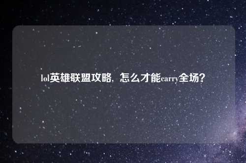 lol英雄联盟攻略,  怎么才能carry全场？