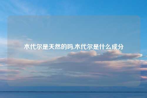 木代尔是天然的吗,木代尔是什么成分