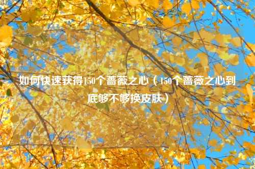 如何快速获得150个蔷薇之心（150个蔷薇之心到底够不够换皮肤）