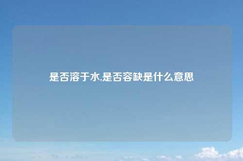 是否溶于水,是否容缺是什么意思