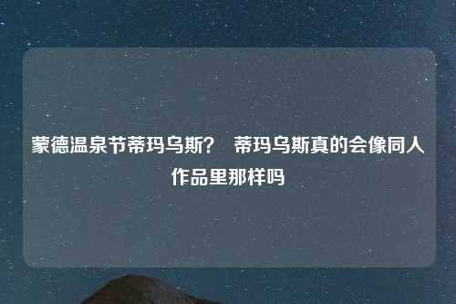 蒙德温泉节蒂玛乌斯？  蒂玛乌斯真的会像同人作品里那样吗