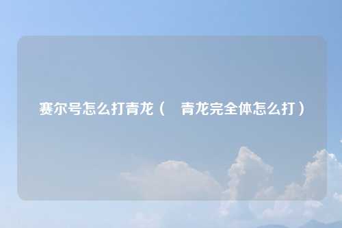 赛尔号怎么打青龙（   青龙完全体怎么打）
