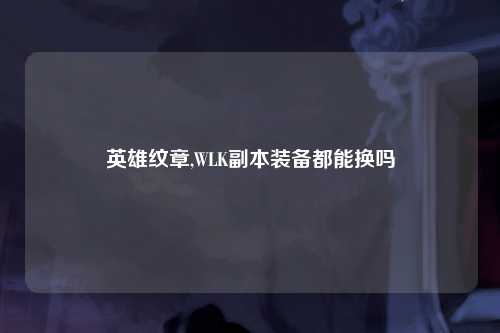 英雄纹章,WLK副本装备都能换吗