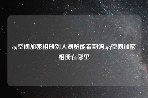 qq空间加密相册别人浏览能看到吗,qq空间加密相册在哪里