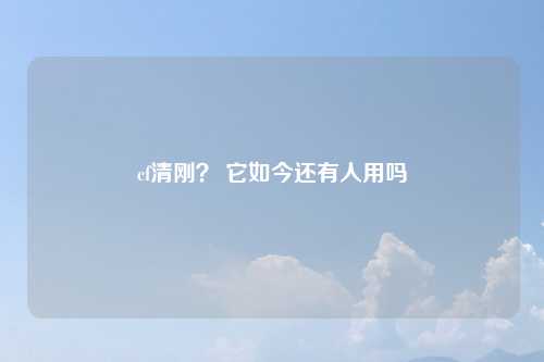 cf清刚？ 它如今还有人用吗