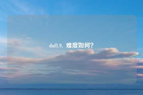 dnf1.9,  难度如何？