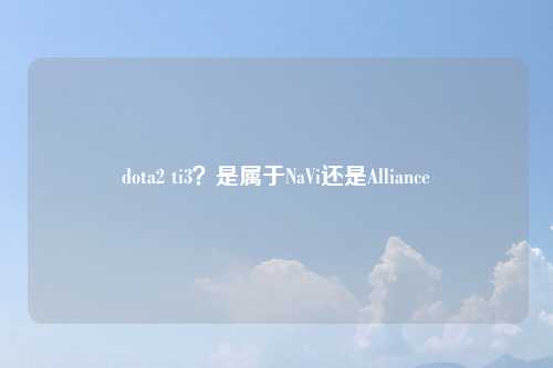 dota2 ti3？是属于NaVi还是Alliance
