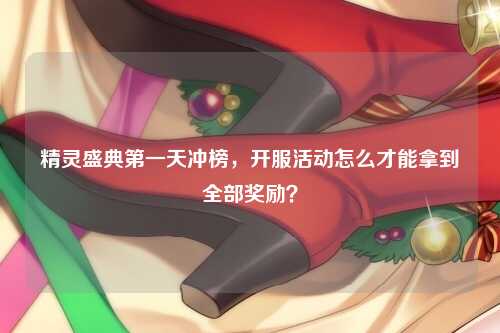 精灵盛典第一天冲榜，开服活动怎么才能拿到全部奖励？
