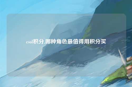 csol积分,哪种角色最值得用积分买