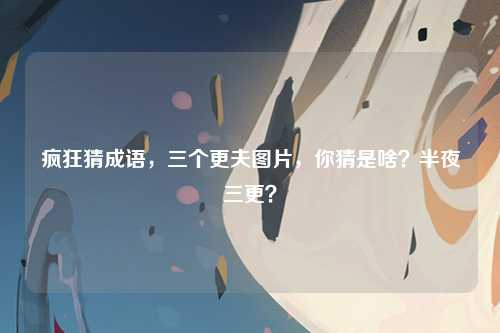 疯狂猜成语，三个更夫图片，你猜是啥？半夜三更？