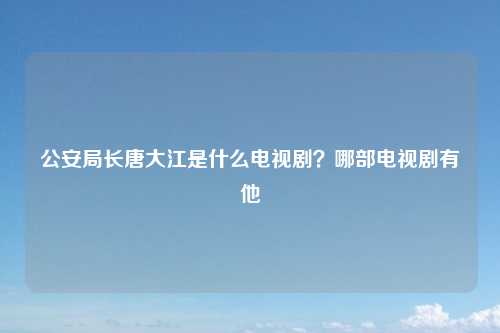 公安局长唐大江是什么电视剧？哪部电视剧有他