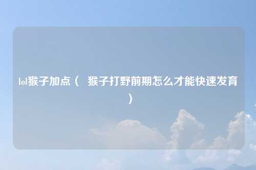 lol猴子加点（  猴子打野前期怎么才能快速发育）