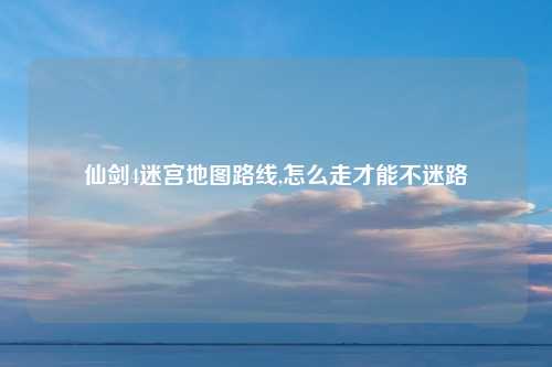 仙剑4迷宫地图路线,怎么走才能不迷路