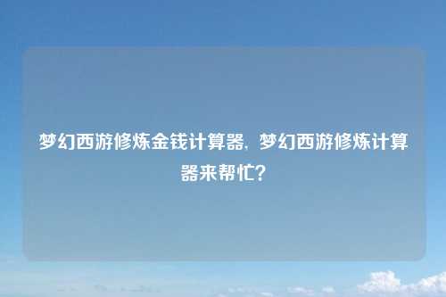梦幻西游修炼金钱计算器,  梦幻西游修炼计算器来帮忙？