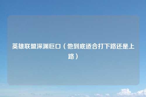 英雄联盟深渊巨口（他到底适合打下路还是上路）