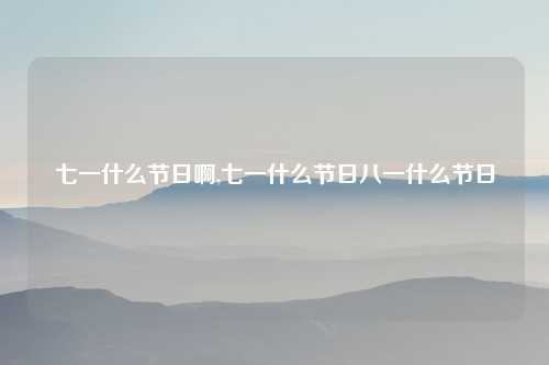 七一什么节日啊,七一什么节日八一什么节日