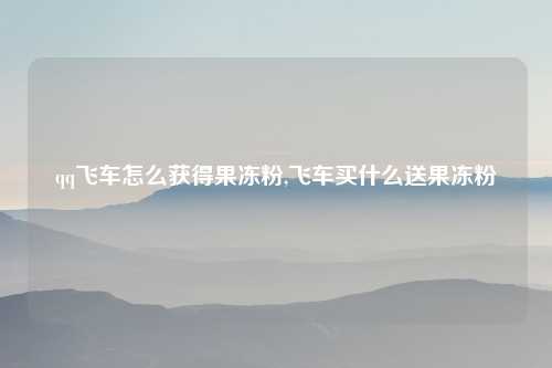 qq飞车怎么获得果冻粉,飞车买什么送果冻粉