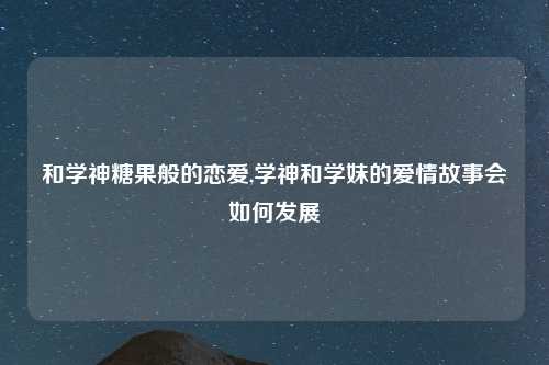 和学神糖果般的恋爱,学神和学妹的爱情故事会如何发展