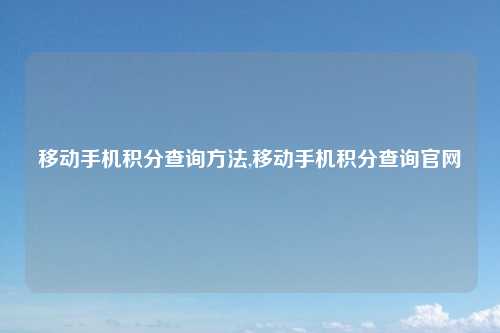移动手机积分查询方法,移动手机积分查询官网