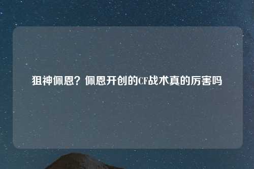 狙神佩恩？佩恩开创的CF战术真的厉害吗