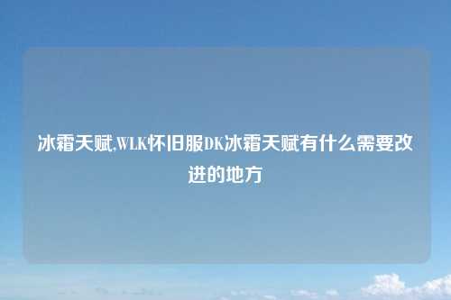 冰霜天赋,WLK怀旧服DK冰霜天赋有什么需要改进的地方