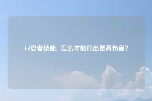dnf忍者技能,  怎么才能打出更高伤害？