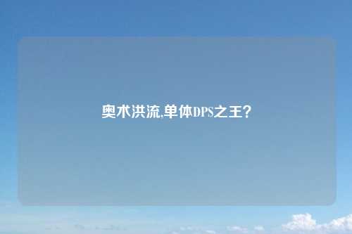 奥术洪流,单体DPS之王？