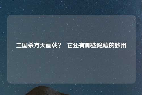 三国杀方天画戟？  它还有哪些隐藏的妙用