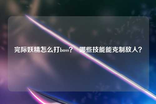 完际妖精怎么打boss？  哪些技能能克制敌人？