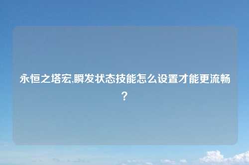 永恒之塔宏,瞬发状态技能怎么设置才能更流畅？