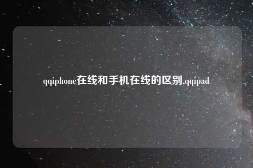 qqiphone在线和手机在线的区别,qqipad