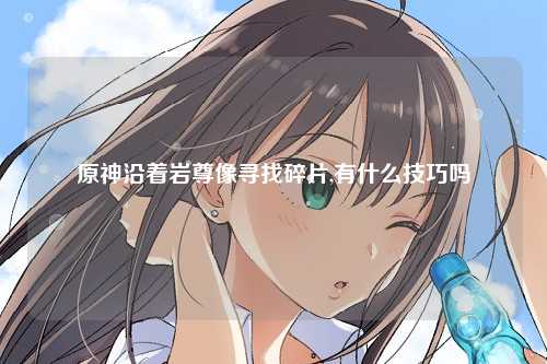 原神沿着岩尊像寻找碎片,有什么技巧吗