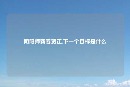 阴阳师新春贺正,下一个目标是什么