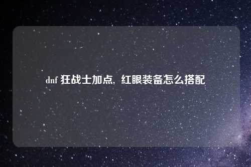 dnf 狂战士加点,  红眼装备怎么搭配