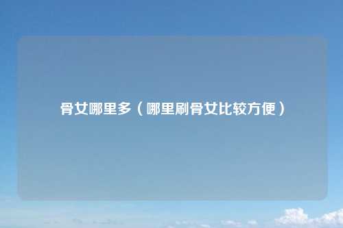 骨女哪里多（哪里刷骨女比较方便）