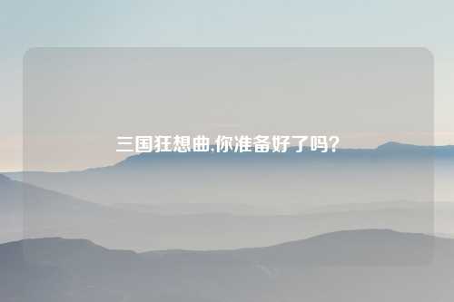 三国狂想曲,你准备好了吗？