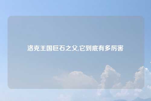 洛克王国巨石之父,它到底有多厉害