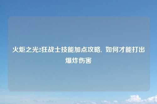 火炬之光2狂战士技能加点攻略,  如何才能打出爆炸伤害