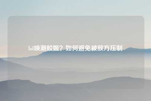 lol唤潮鲛姬？如何避免被敌方压制
