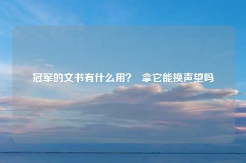 冠军的文书有什么用？  拿它能换声望吗