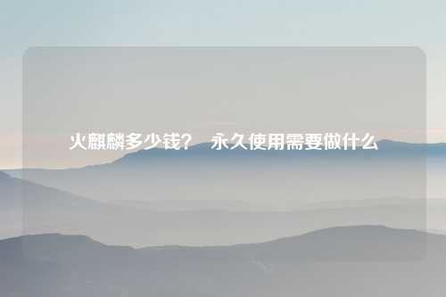 火麒麟多少钱？  永久使用需要做什么